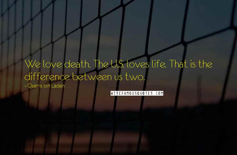 Osama Bin Laden Quotes: We love death. The U.S. loves life. That is the difference between us two.