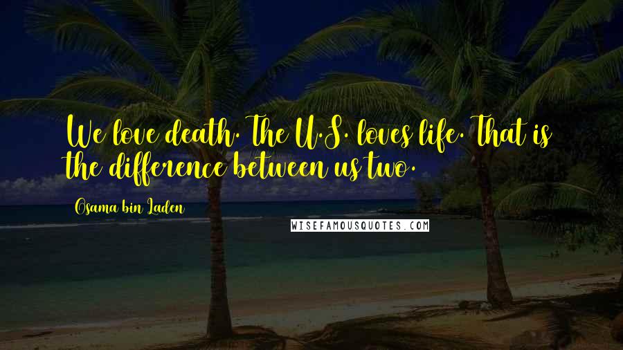 Osama Bin Laden Quotes: We love death. The U.S. loves life. That is the difference between us two.