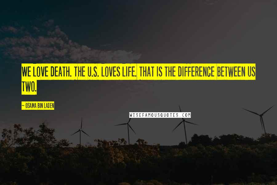 Osama Bin Laden Quotes: We love death. The U.S. loves life. That is the difference between us two.