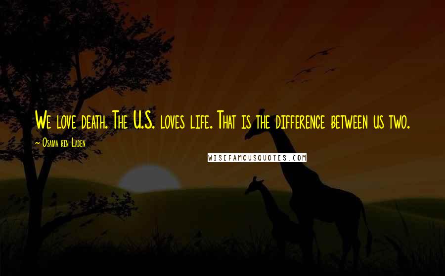 Osama Bin Laden Quotes: We love death. The U.S. loves life. That is the difference between us two.