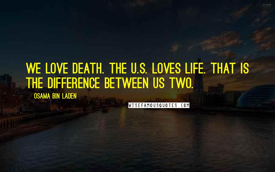 Osama Bin Laden Quotes: We love death. The U.S. loves life. That is the difference between us two.