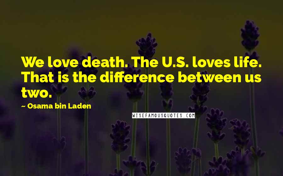 Osama Bin Laden Quotes: We love death. The U.S. loves life. That is the difference between us two.