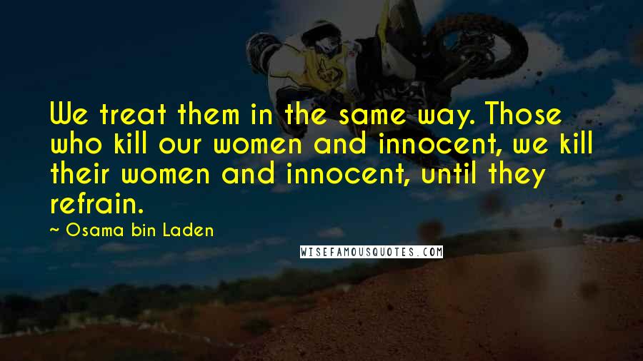 Osama Bin Laden Quotes: We treat them in the same way. Those who kill our women and innocent, we kill their women and innocent, until they refrain.