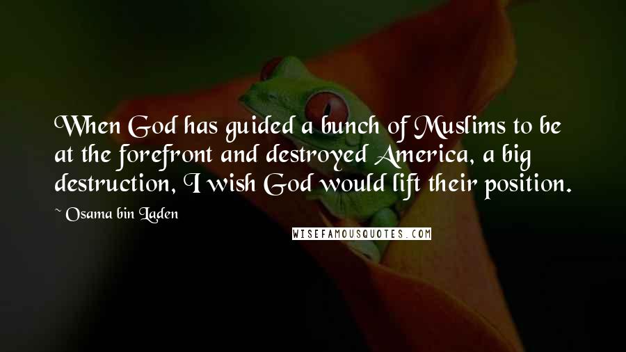 Osama Bin Laden Quotes: When God has guided a bunch of Muslims to be at the forefront and destroyed America, a big destruction, I wish God would lift their position.