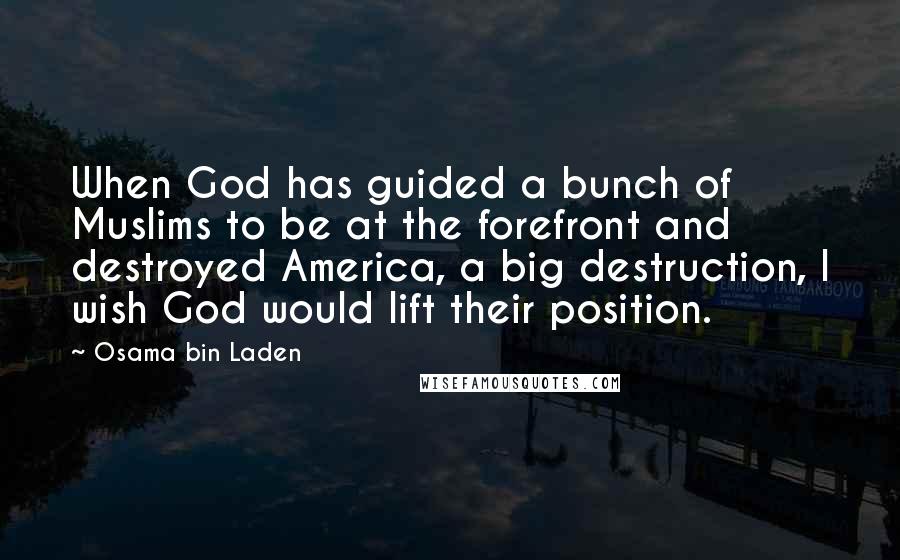 Osama Bin Laden Quotes: When God has guided a bunch of Muslims to be at the forefront and destroyed America, a big destruction, I wish God would lift their position.