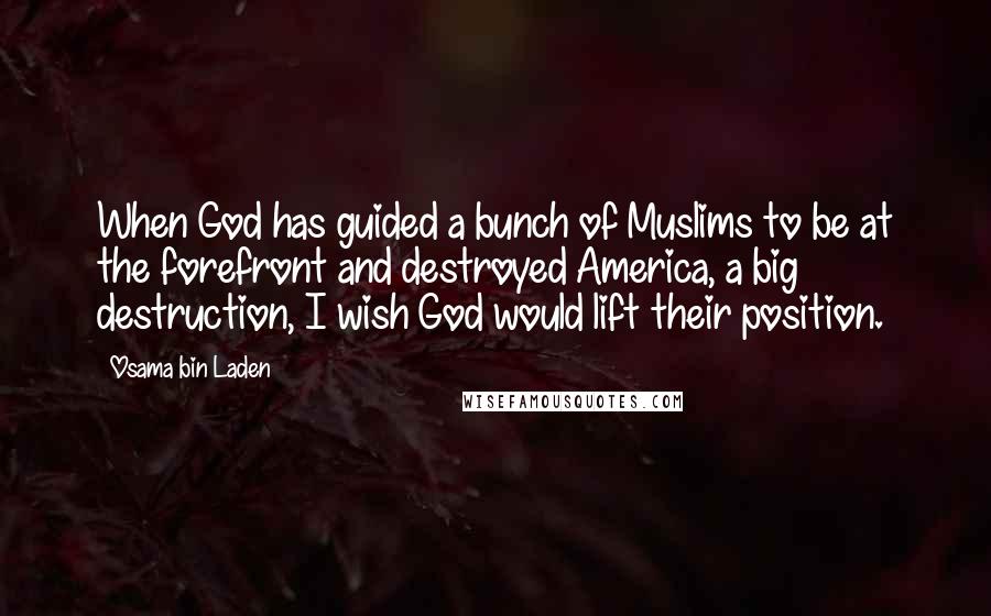 Osama Bin Laden Quotes: When God has guided a bunch of Muslims to be at the forefront and destroyed America, a big destruction, I wish God would lift their position.