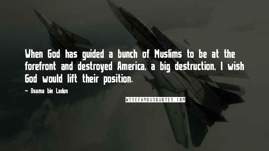 Osama Bin Laden Quotes: When God has guided a bunch of Muslims to be at the forefront and destroyed America, a big destruction, I wish God would lift their position.