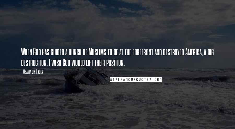 Osama Bin Laden Quotes: When God has guided a bunch of Muslims to be at the forefront and destroyed America, a big destruction, I wish God would lift their position.