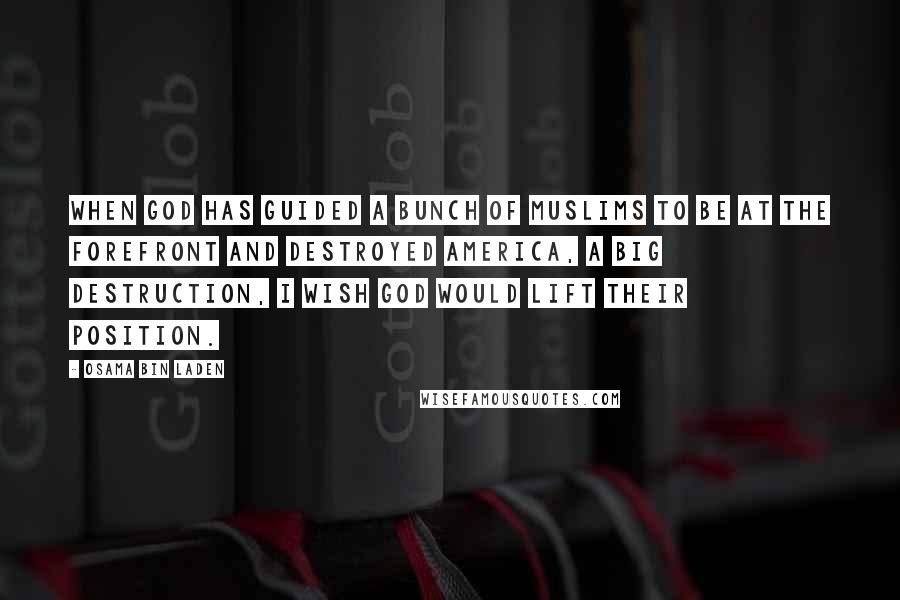 Osama Bin Laden Quotes: When God has guided a bunch of Muslims to be at the forefront and destroyed America, a big destruction, I wish God would lift their position.