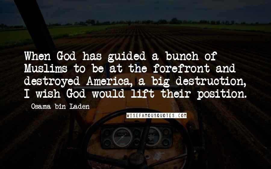 Osama Bin Laden Quotes: When God has guided a bunch of Muslims to be at the forefront and destroyed America, a big destruction, I wish God would lift their position.