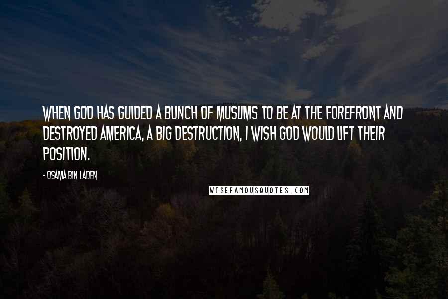 Osama Bin Laden Quotes: When God has guided a bunch of Muslims to be at the forefront and destroyed America, a big destruction, I wish God would lift their position.