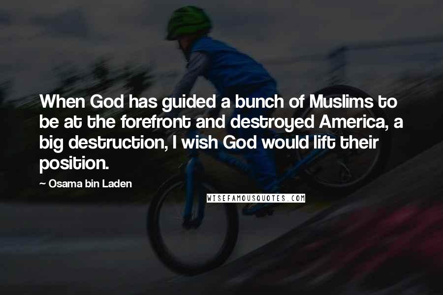 Osama Bin Laden Quotes: When God has guided a bunch of Muslims to be at the forefront and destroyed America, a big destruction, I wish God would lift their position.