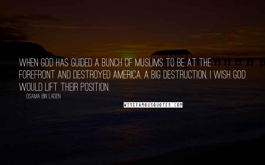 Osama Bin Laden Quotes: When God has guided a bunch of Muslims to be at the forefront and destroyed America, a big destruction, I wish God would lift their position.