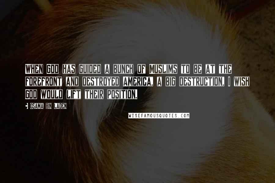 Osama Bin Laden Quotes: When God has guided a bunch of Muslims to be at the forefront and destroyed America, a big destruction, I wish God would lift their position.