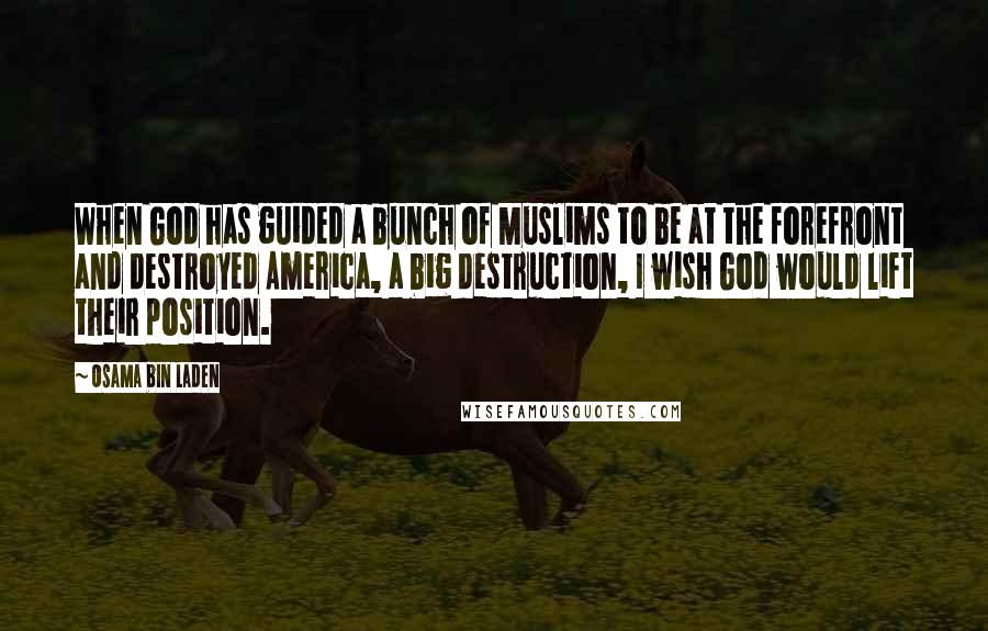 Osama Bin Laden Quotes: When God has guided a bunch of Muslims to be at the forefront and destroyed America, a big destruction, I wish God would lift their position.