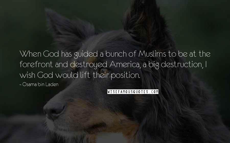Osama Bin Laden Quotes: When God has guided a bunch of Muslims to be at the forefront and destroyed America, a big destruction, I wish God would lift their position.