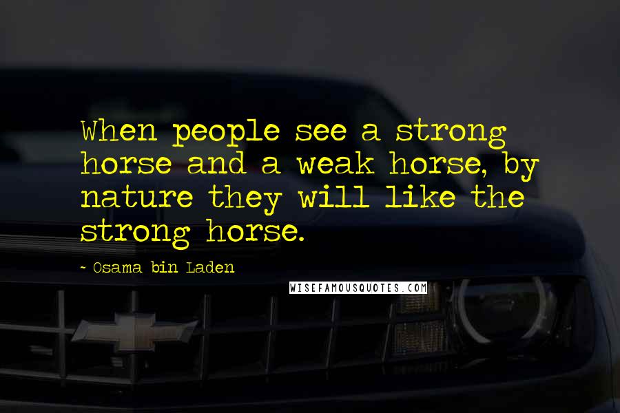 Osama Bin Laden Quotes: When people see a strong horse and a weak horse, by nature they will like the strong horse.