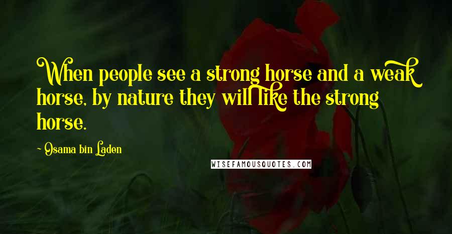 Osama Bin Laden Quotes: When people see a strong horse and a weak horse, by nature they will like the strong horse.