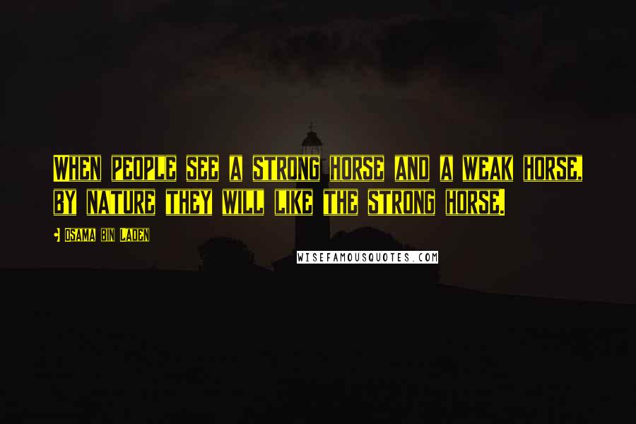 Osama Bin Laden Quotes: When people see a strong horse and a weak horse, by nature they will like the strong horse.