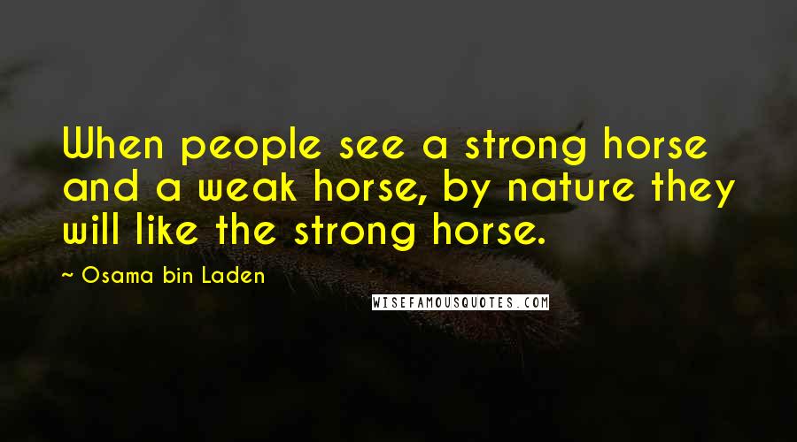 Osama Bin Laden Quotes: When people see a strong horse and a weak horse, by nature they will like the strong horse.