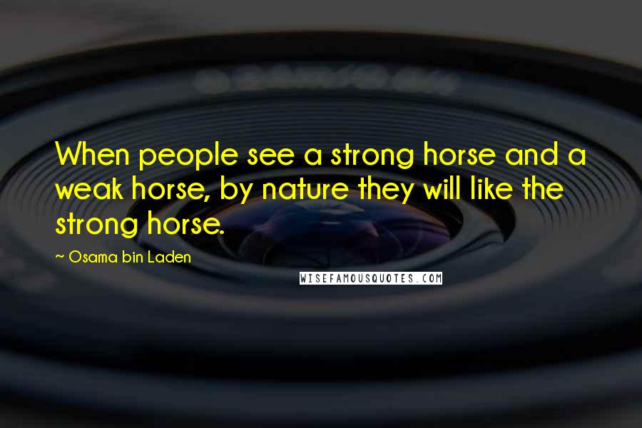 Osama Bin Laden Quotes: When people see a strong horse and a weak horse, by nature they will like the strong horse.