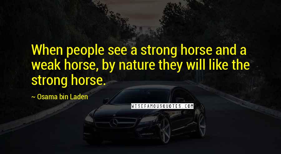 Osama Bin Laden Quotes: When people see a strong horse and a weak horse, by nature they will like the strong horse.