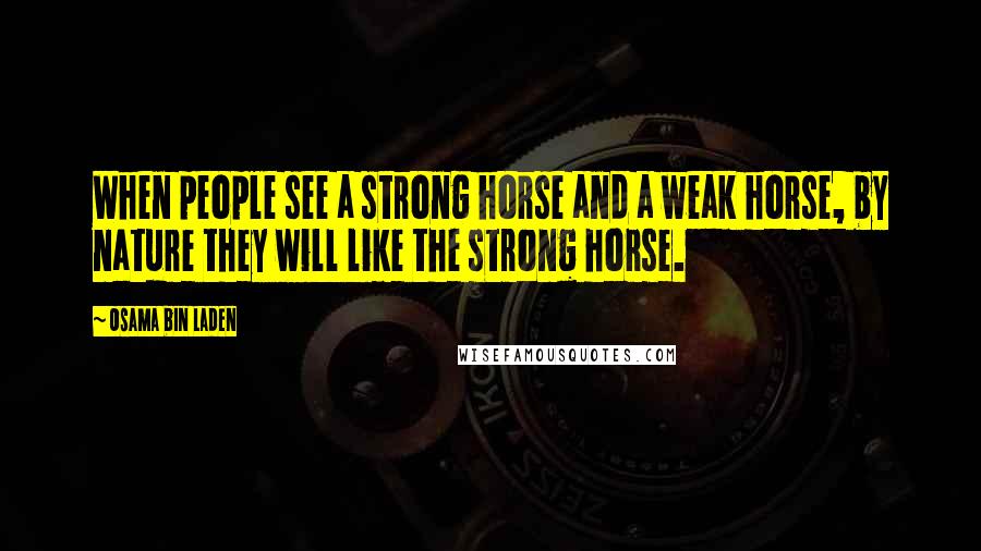 Osama Bin Laden Quotes: When people see a strong horse and a weak horse, by nature they will like the strong horse.