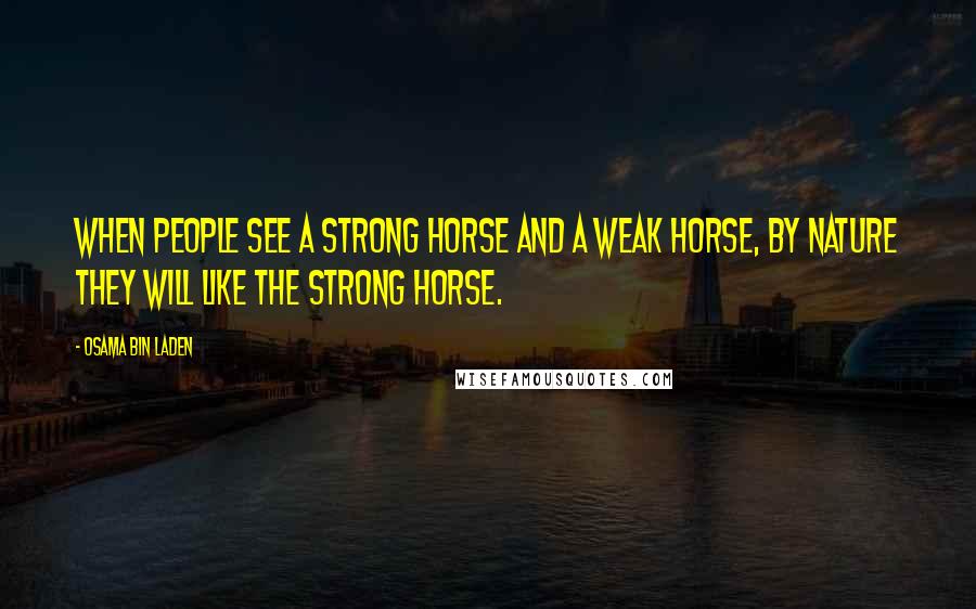 Osama Bin Laden Quotes: When people see a strong horse and a weak horse, by nature they will like the strong horse.