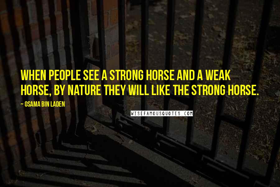 Osama Bin Laden Quotes: When people see a strong horse and a weak horse, by nature they will like the strong horse.