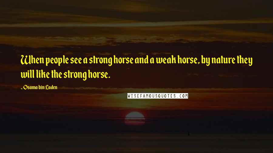 Osama Bin Laden Quotes: When people see a strong horse and a weak horse, by nature they will like the strong horse.