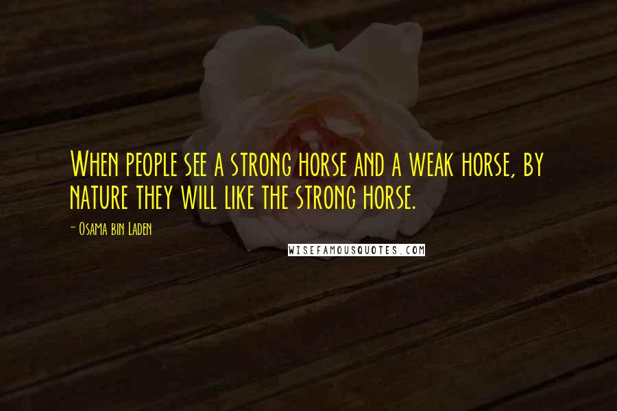 Osama Bin Laden Quotes: When people see a strong horse and a weak horse, by nature they will like the strong horse.