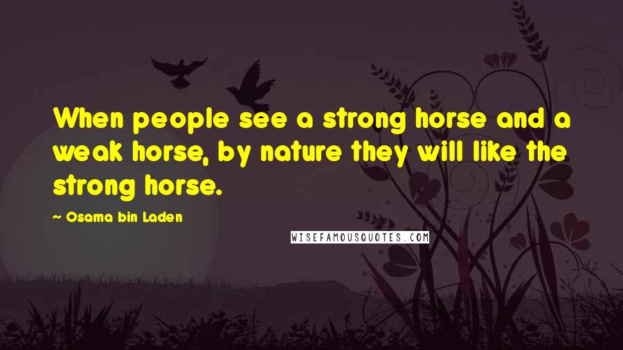 Osama Bin Laden Quotes: When people see a strong horse and a weak horse, by nature they will like the strong horse.