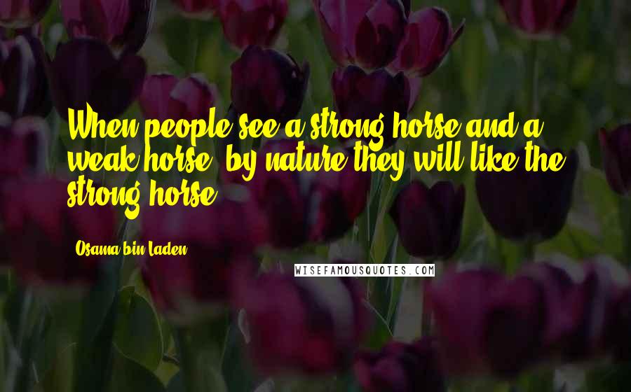 Osama Bin Laden Quotes: When people see a strong horse and a weak horse, by nature they will like the strong horse.