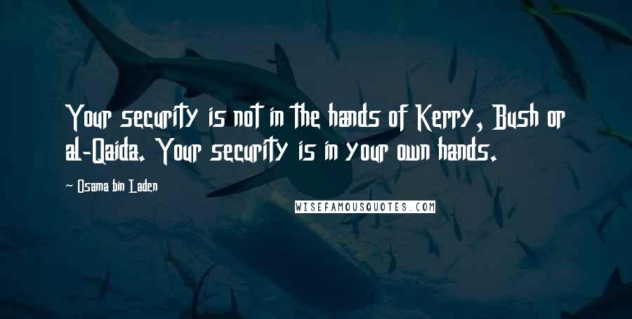 Osama Bin Laden Quotes: Your security is not in the hands of Kerry, Bush or al-Qaida. Your security is in your own hands.