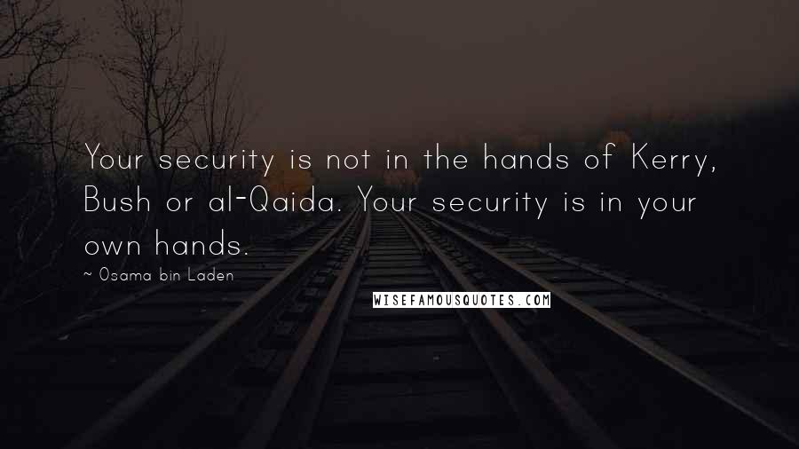 Osama Bin Laden Quotes: Your security is not in the hands of Kerry, Bush or al-Qaida. Your security is in your own hands.