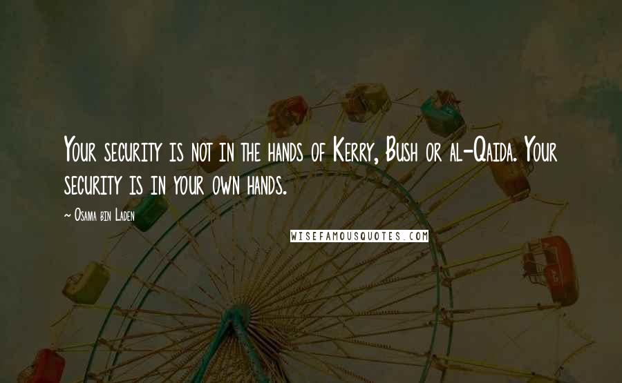 Osama Bin Laden Quotes: Your security is not in the hands of Kerry, Bush or al-Qaida. Your security is in your own hands.