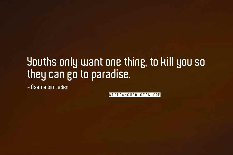 Osama Bin Laden Quotes: Youths only want one thing, to kill you so they can go to paradise.