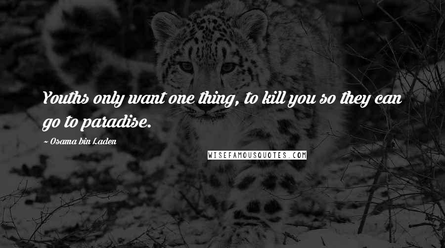 Osama Bin Laden Quotes: Youths only want one thing, to kill you so they can go to paradise.