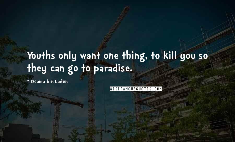 Osama Bin Laden Quotes: Youths only want one thing, to kill you so they can go to paradise.