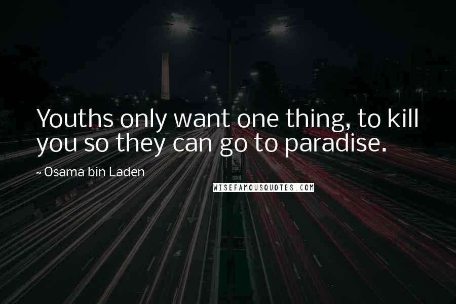 Osama Bin Laden Quotes: Youths only want one thing, to kill you so they can go to paradise.