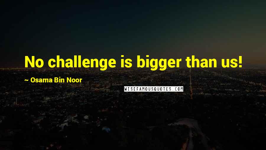 Osama Bin Noor Quotes: No challenge is bigger than us!