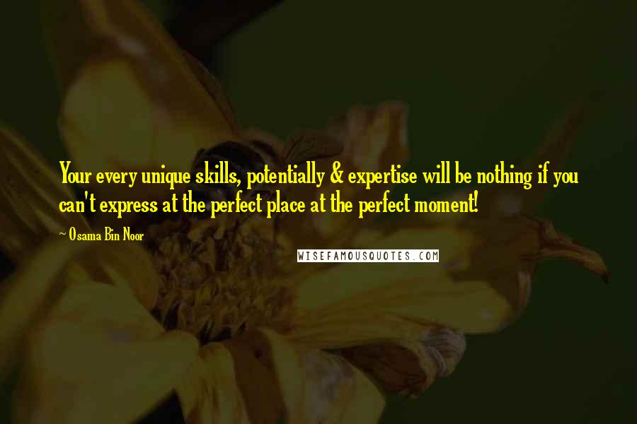 Osama Bin Noor Quotes: Your every unique skills, potentially & expertise will be nothing if you can't express at the perfect place at the perfect moment!