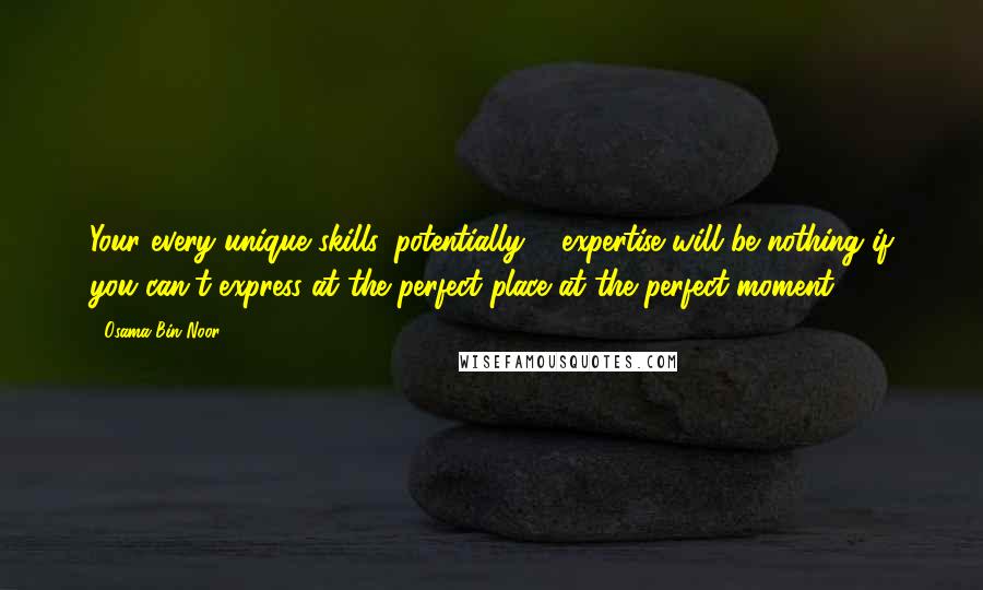 Osama Bin Noor Quotes: Your every unique skills, potentially & expertise will be nothing if you can't express at the perfect place at the perfect moment!