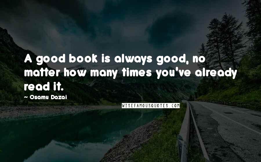 Osamu Dazai Quotes: A good book is always good, no matter how many times you've already read it.