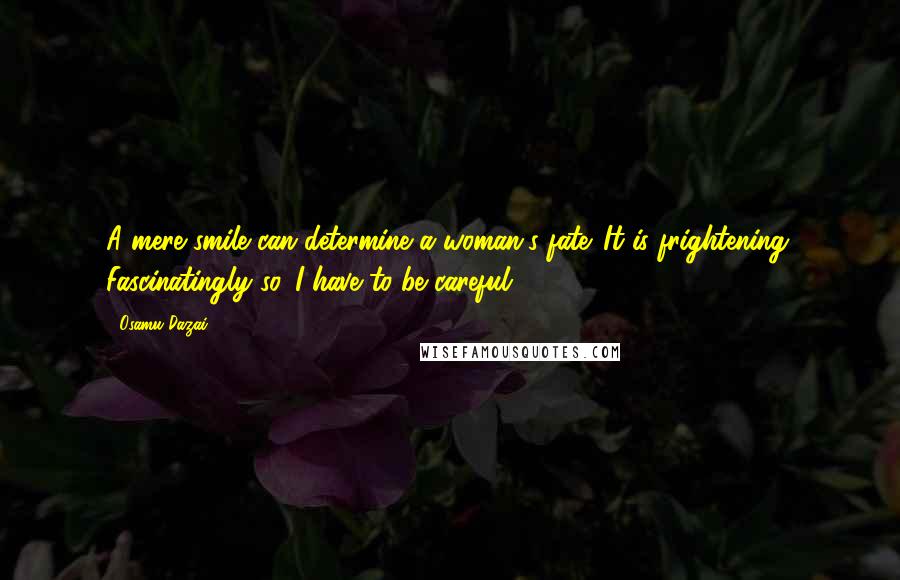 Osamu Dazai Quotes: A mere smile can determine a woman's fate. It is frightening. Fascinatingly so. I have to be careful.