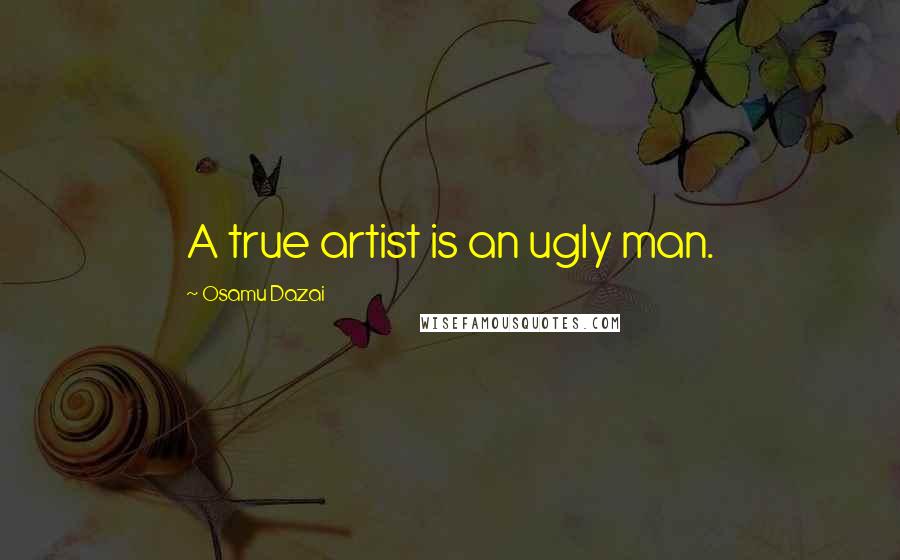 Osamu Dazai Quotes: A true artist is an ugly man.