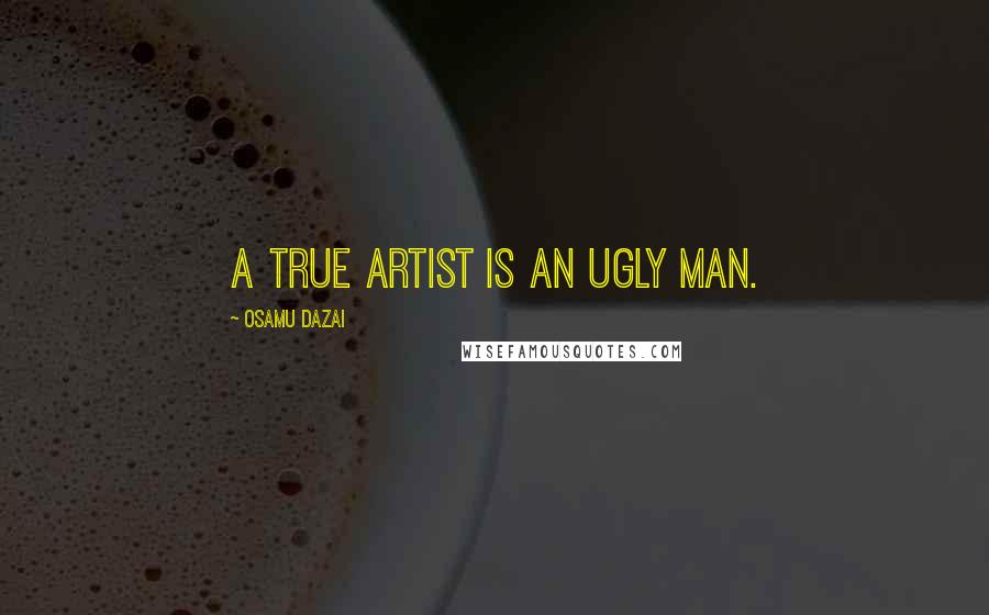 Osamu Dazai Quotes: A true artist is an ugly man.