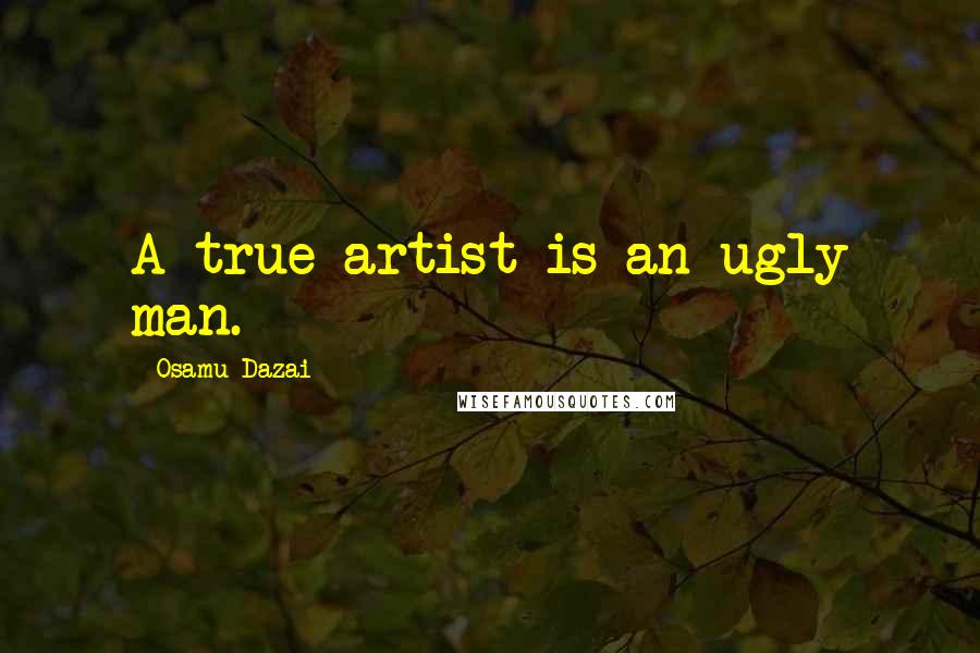 Osamu Dazai Quotes: A true artist is an ugly man.