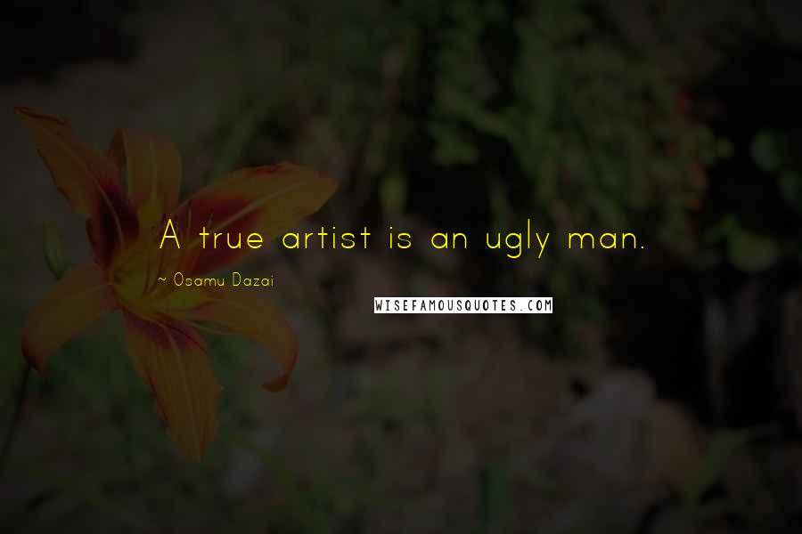 Osamu Dazai Quotes: A true artist is an ugly man.