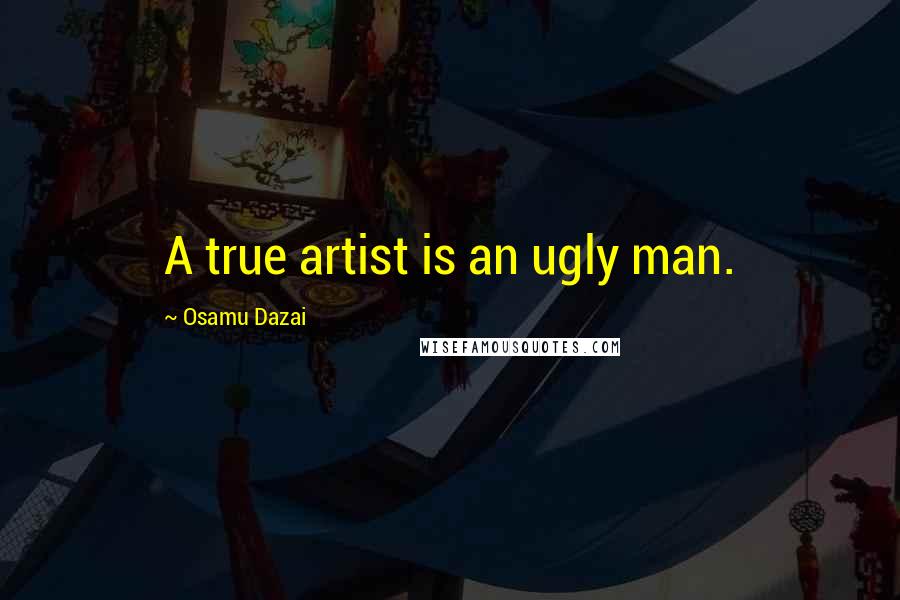 Osamu Dazai Quotes: A true artist is an ugly man.